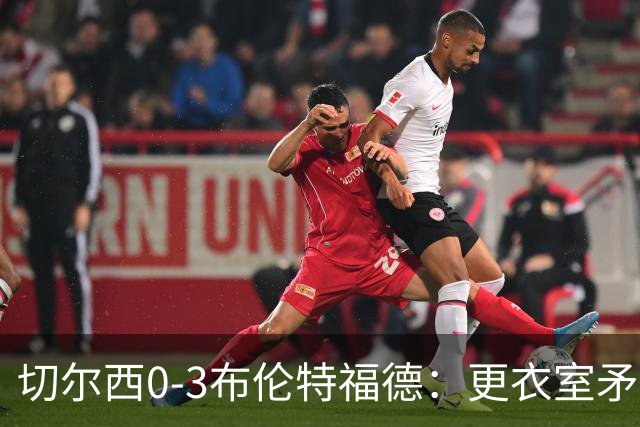 切尔西0-3布伦特福德：更衣室矛盾 结构性崩塌，阿隆索信任告急